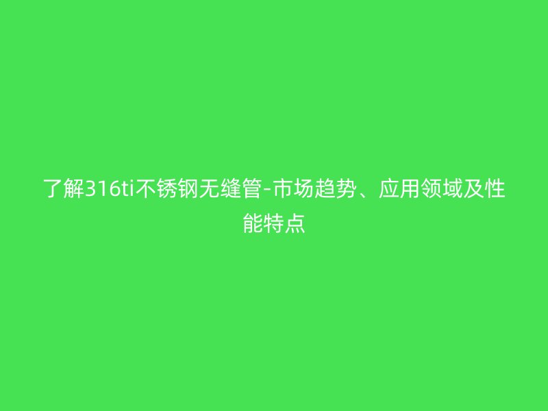 了解316ti不銹鋼無縫管-市場趨勢、應(yīng)用領(lǐng)域及性能特點(diǎn)