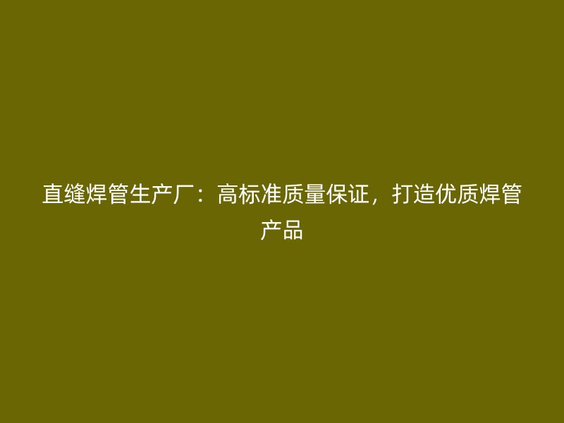 直縫焊管生產(chǎn)廠：高標(biāo)準(zhǔn)質(zhì)量保證，打造優(yōu)質(zhì)焊管產(chǎn)品
