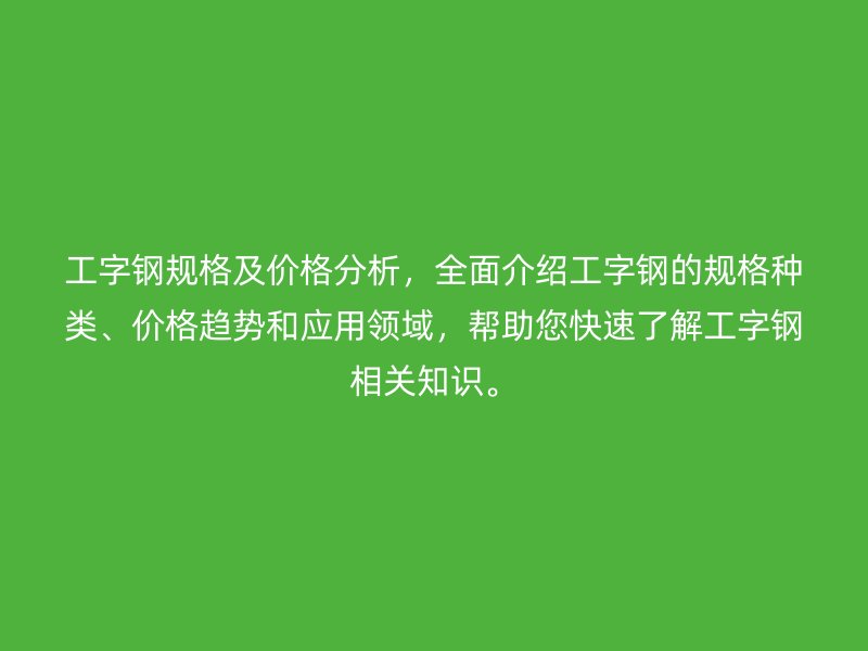 工字鋼規(guī)格及價格分析，全面介紹工字鋼的規(guī)格種類、價格趨勢和應用領域，幫助您快速了解工字鋼相關知識。