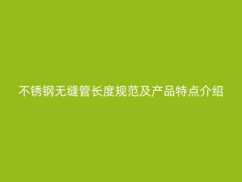 不銹鋼無(wú)縫管長(zhǎng)度規(guī)范及產(chǎn)品特點(diǎn)介紹