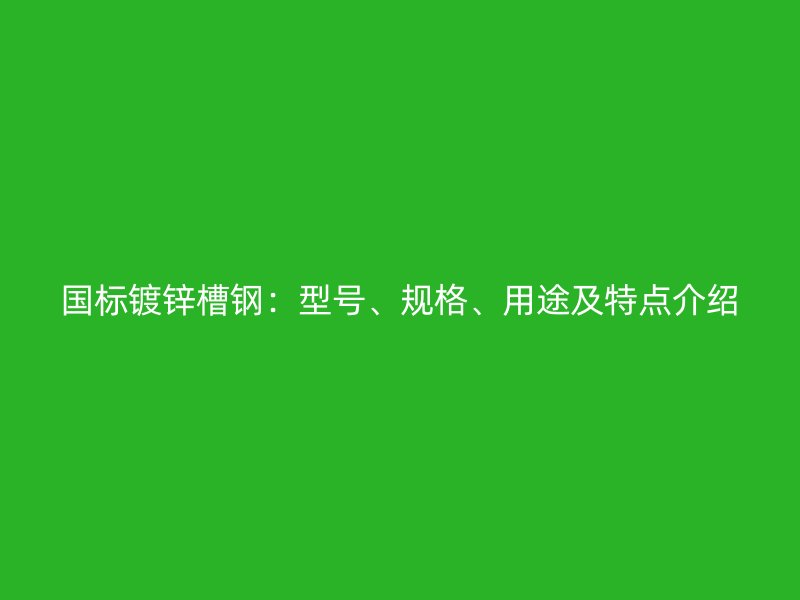 國(guó)標(biāo)鍍鋅槽鋼：型號(hào)、規(guī)格、用途及特點(diǎn)介紹