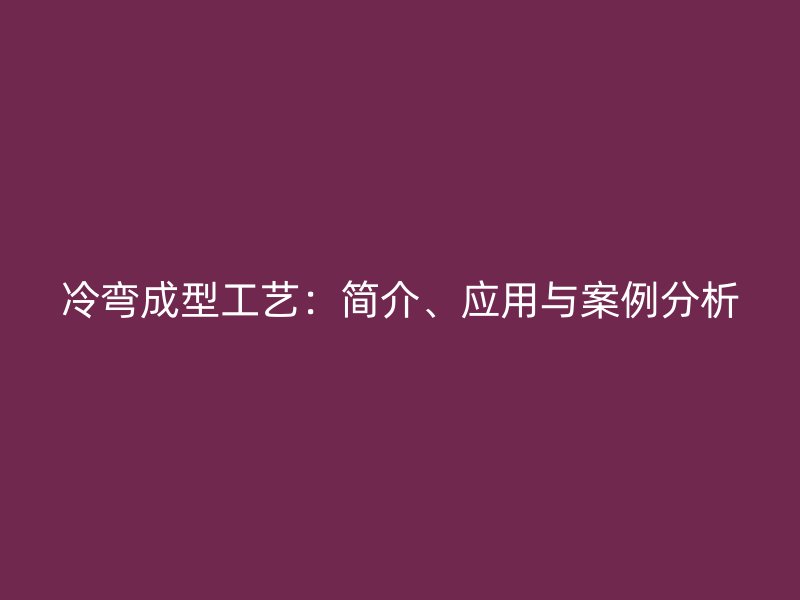 冷彎成型工藝：簡(jiǎn)介、應(yīng)用與案例分析