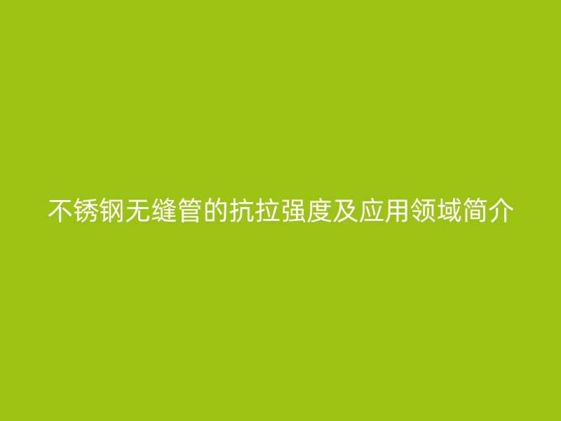 不銹鋼無(wú)縫管的抗拉強(qiáng)度及應(yīng)用領(lǐng)域簡(jiǎn)介