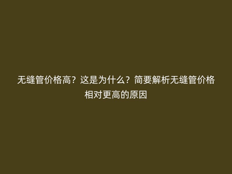 無縫管價格高？這是為什么？簡要解析無縫管價格相對更高的原因