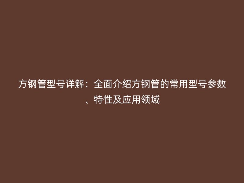 方鋼管型號(hào)詳解：全面介紹方鋼管的常用型號(hào)參數(shù)、特性及應(yīng)用領(lǐng)域