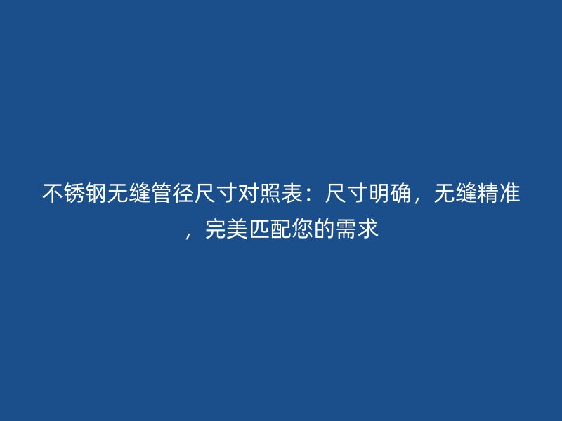 不銹鋼無(wú)縫管徑尺寸對(duì)照表：尺寸明確，無(wú)縫精準(zhǔn)，完美匹配您的需求