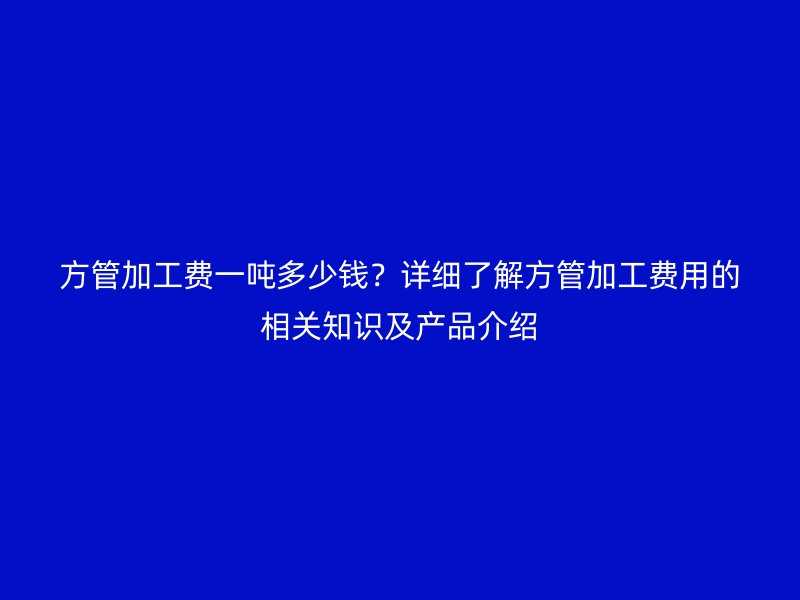 方管加工費一噸多少錢？詳細了解方管加工費用的相關知識及產(chǎn)品介紹