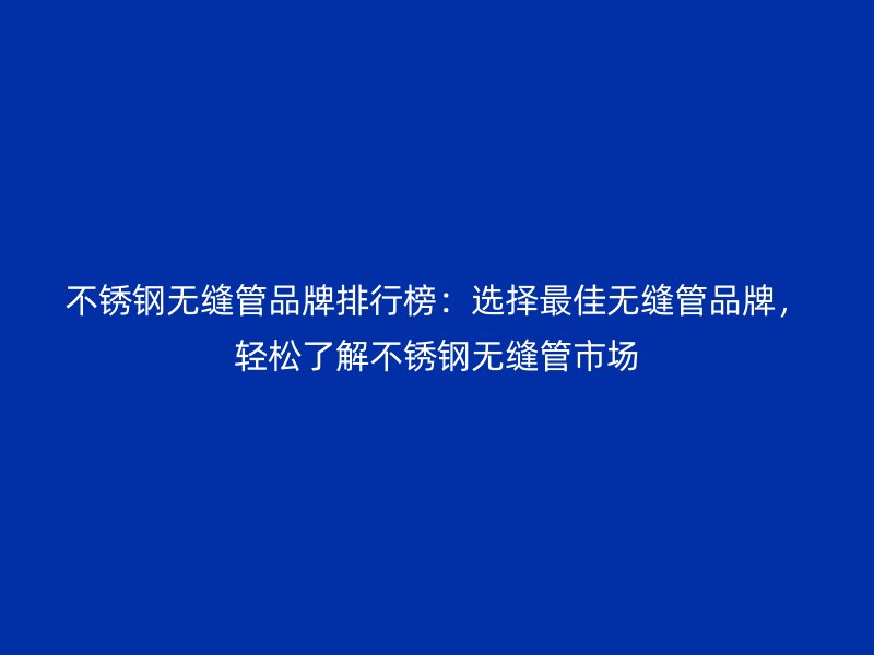 不銹鋼無縫管品牌排行榜：選擇最佳無縫管品牌，輕松了解不銹鋼無縫管市場