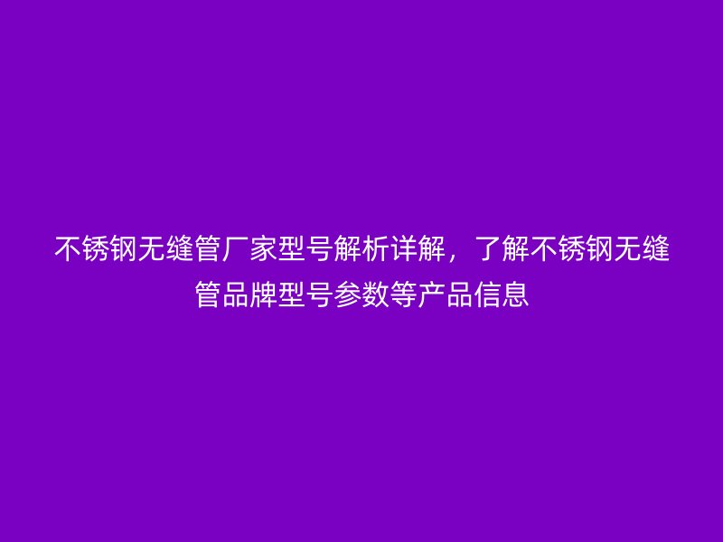 不銹鋼無縫管廠家型號解析詳解，了解不銹鋼無縫管品牌型號參數(shù)等產(chǎn)品信息